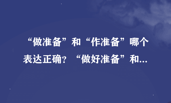 “做准备”和“作准备”哪个表达正确？“做好准备”和“作好准备”哪个表达正确？