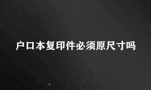 户口本复印件必须原尺寸吗