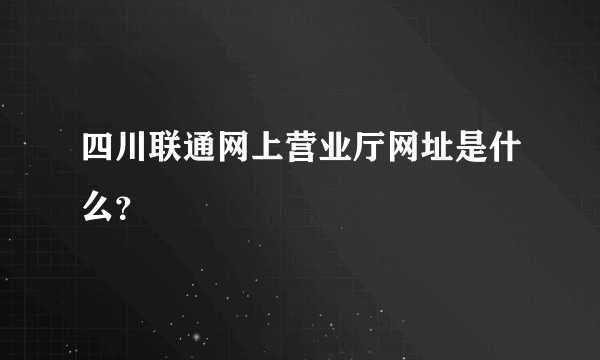 四川联通网上营业厅网址是什么？