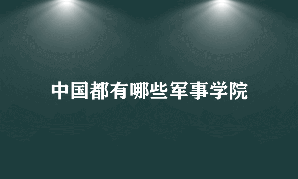 中国都有哪些军事学院