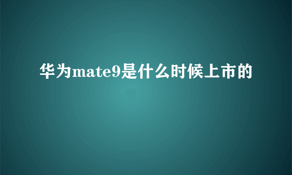 华为mate9是什么时候上市的