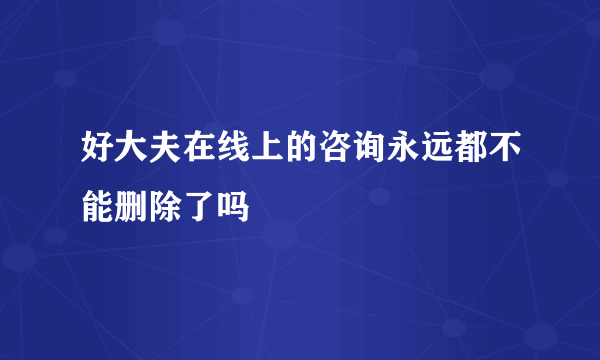 好大夫在线上的咨询永远都不能删除了吗