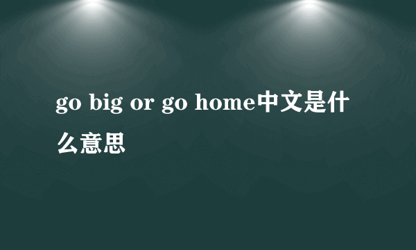 go big or go home中文是什么意思