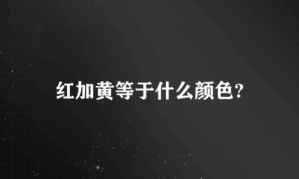 红加黄等于什么颜色?