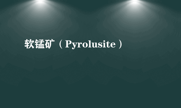 软锰矿（Pyrolusite）