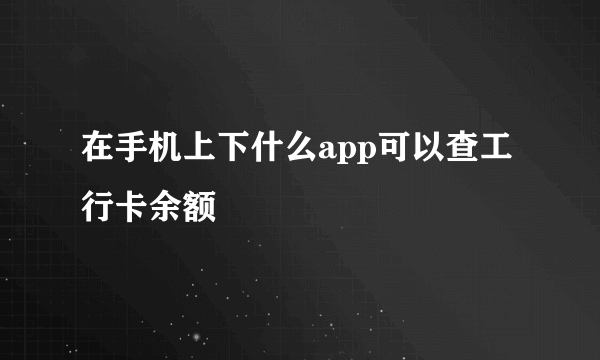 在手机上下什么app可以查工行卡余额