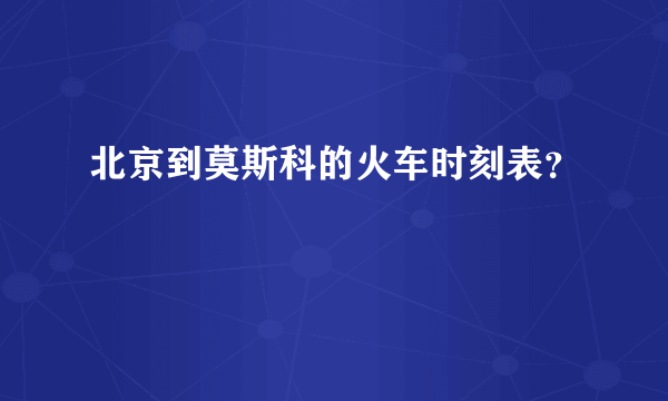 北京到莫斯科的火车时刻表？