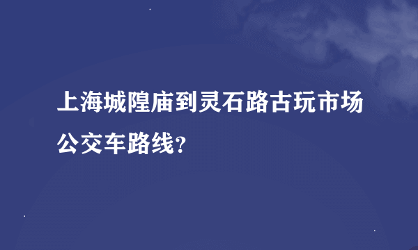 上海城隍庙到灵石路古玩市场公交车路线？