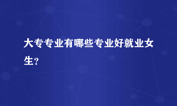 大专专业有哪些专业好就业女生？