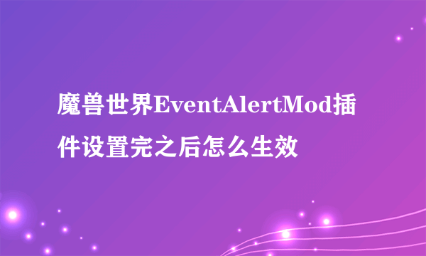 魔兽世界EventAlertMod插件设置完之后怎么生效