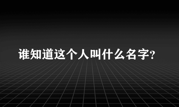 谁知道这个人叫什么名字？