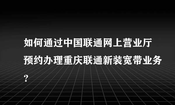 如何通过中国联通网上营业厅预约办理重庆联通新装宽带业务？