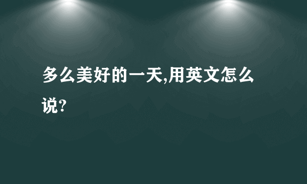 多么美好的一天,用英文怎么说?