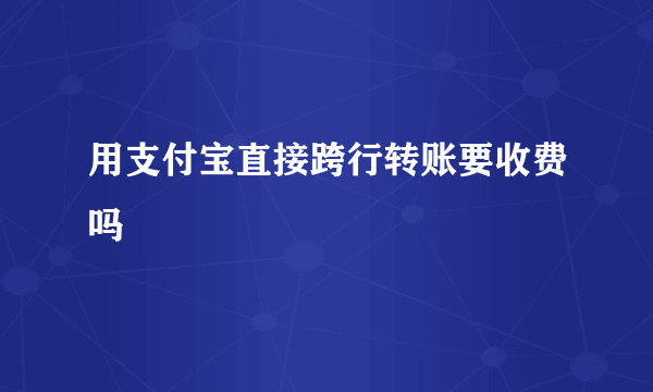 用支付宝直接跨行转账要收费吗