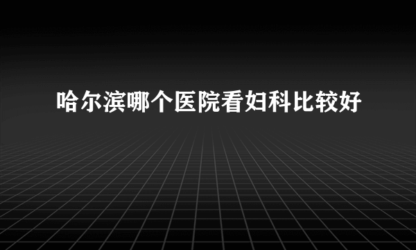 哈尔滨哪个医院看妇科比较好