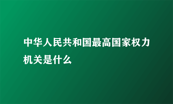 中华人民共和国最高国家权力机关是什么