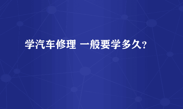 学汽车修理 一般要学多久？