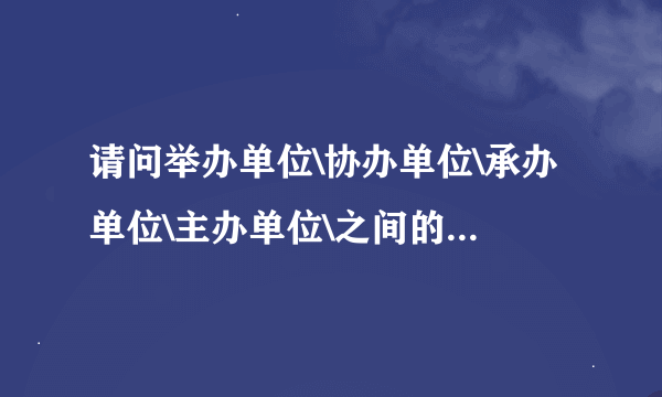 请问举办单位\协办单位\承办单位\主办单位\之间的区别是什么?