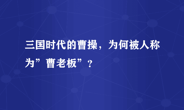 三国时代的曹操，为何被人称为”曹老板”？