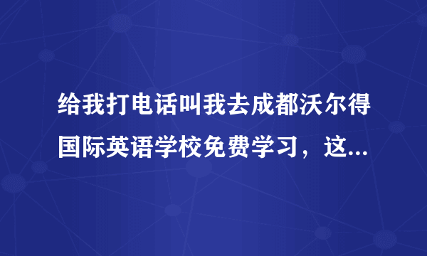 给我打电话叫我去成都沃尔得国际英语学校免费学习，这是真的假的？