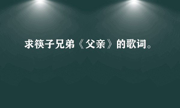 求筷子兄弟《父亲》的歌词。