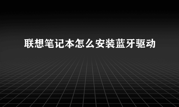 联想笔记本怎么安装蓝牙驱动