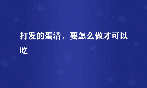 打发的蛋清，要怎么做才可以吃