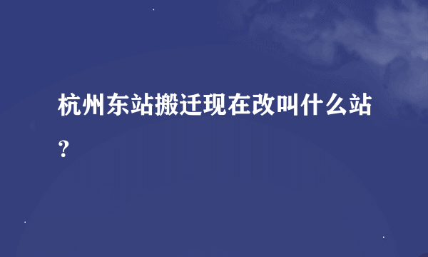 杭州东站搬迁现在改叫什么站？