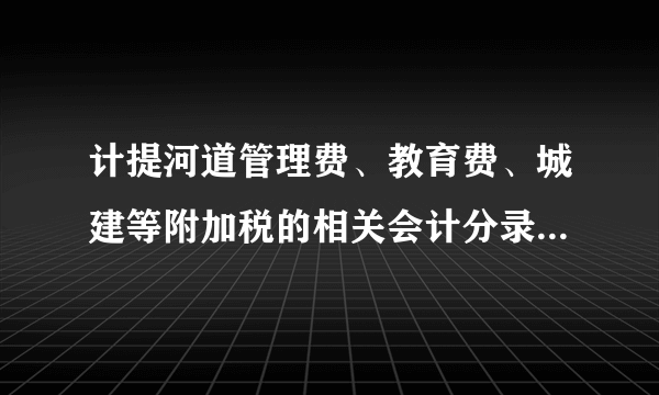 计提河道管理费、教育费、城建等附加税的相关会计分录怎么做？