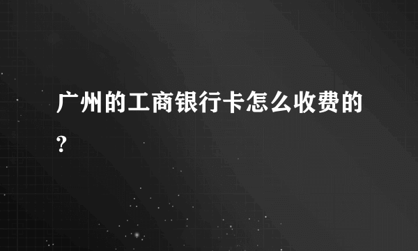 广州的工商银行卡怎么收费的?