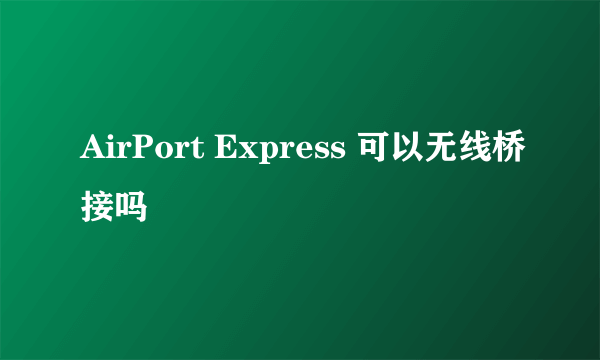 AirPort Express 可以无线桥接吗