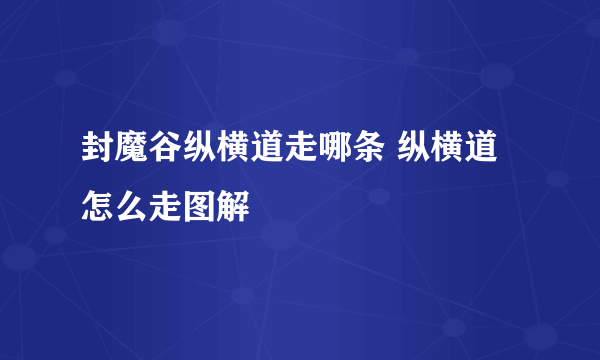 封魔谷纵横道走哪条 纵横道怎么走图解