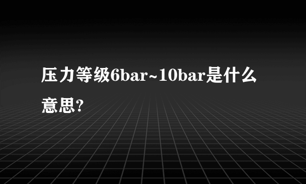 压力等级6bar~10bar是什么意思?