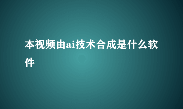 本视频由ai技术合成是什么软件