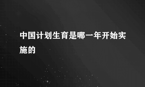 中国计划生育是哪一年开始实施的