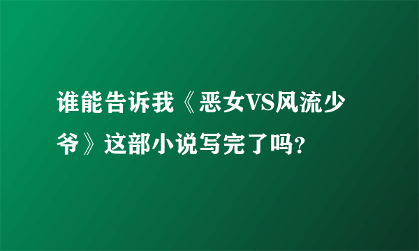 谁能告诉我《恶女VS风流少爷》这部小说写完了吗？