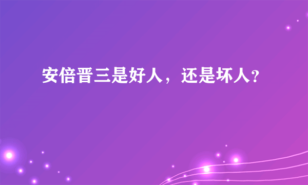 安倍晋三是好人，还是坏人？