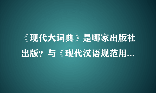 《现代大词典》是哪家出版社出版？与《现代汉语规范用法大词典》的内容是否是同一本书。