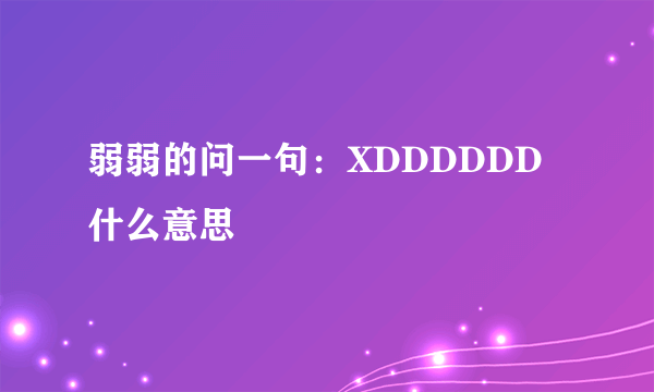 弱弱的问一句：XDDDDDD什么意思