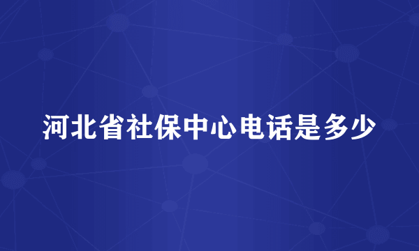 河北省社保中心电话是多少