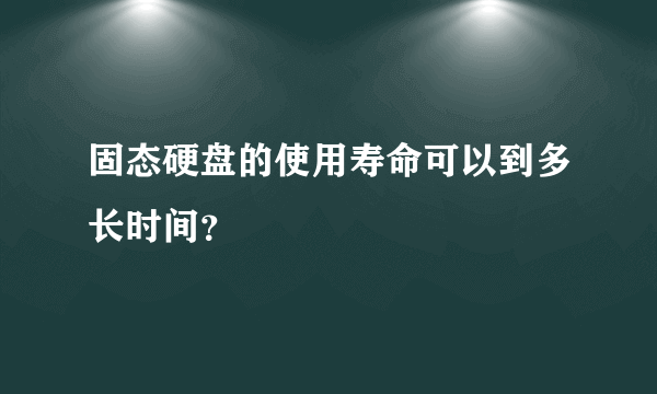 固态硬盘的使用寿命可以到多长时间？