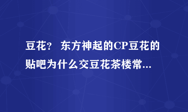 豆花？ 东方神起的CP豆花的贴吧为什么交豆花茶楼常来往客户 这个名字？