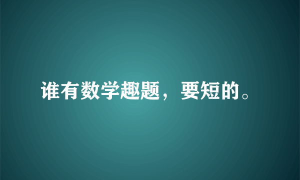 谁有数学趣题，要短的。