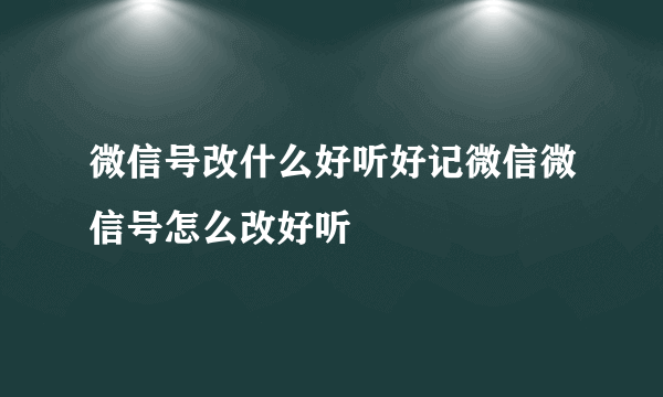 微信号改什么好听好记微信微信号怎么改好听