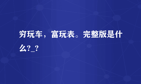 穷玩车，富玩表。完整版是什么?_?