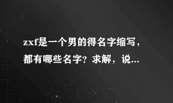 zxf是一个男的得名字缩写，都有哪些名字？求解，说出最多的给悬赏