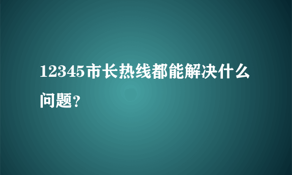 12345市长热线都能解决什么问题？