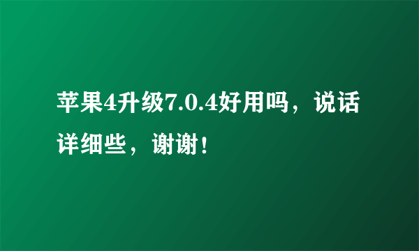 苹果4升级7.0.4好用吗，说话详细些，谢谢！