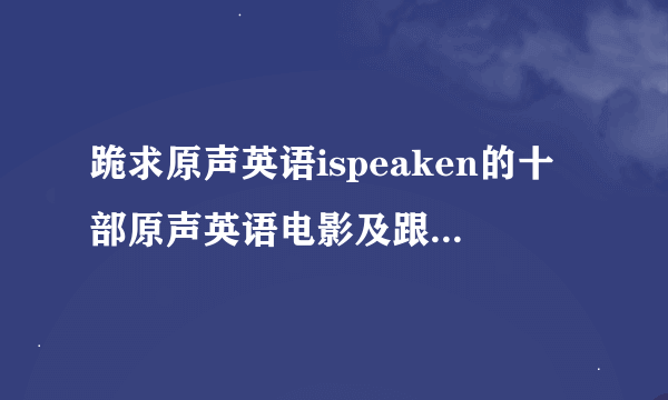 跪求原声英语ispeaken的十部原声英语电影及跟读模仿资料啊