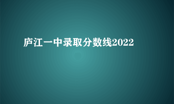 庐江一中录取分数线2022